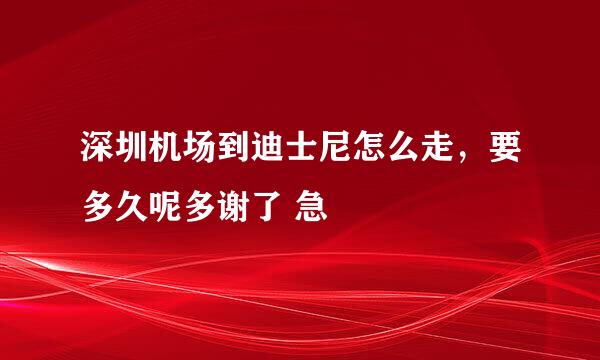 深圳机场到迪士尼怎么走，要多久呢多谢了 急