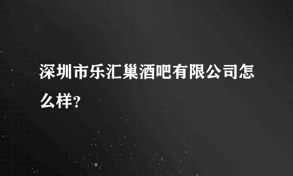 深圳市乐汇巢酒吧有限公司怎么样？