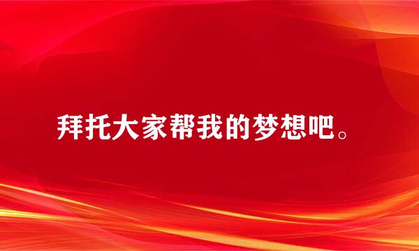 拜托大家帮我的梦想吧。