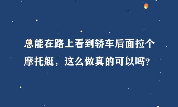 总能在路上看到轿车后面拉个摩托艇，这么做真的可以吗？