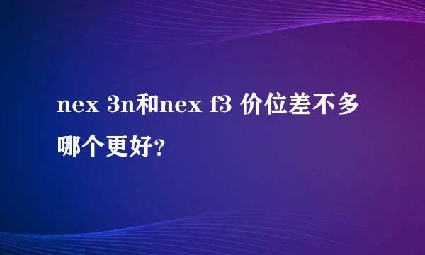 nex 3n和nex f3 价位差不多 哪个更好？