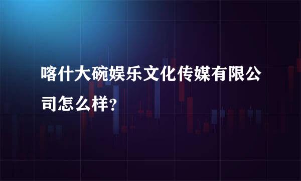 喀什大碗娱乐文化传媒有限公司怎么样？