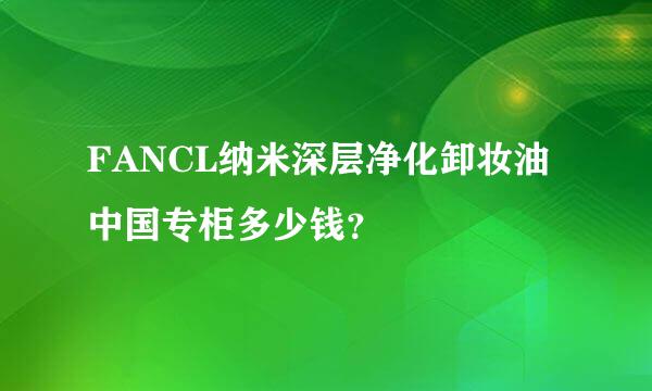 FANCL纳米深层净化卸妆油中国专柜多少钱？