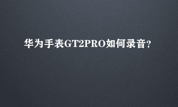 华为手表GT2PRO如何录音？