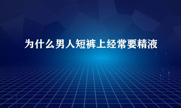 为什么男人短裤上经常要精液