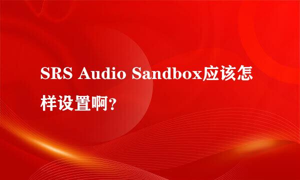 SRS Audio Sandbox应该怎样设置啊？