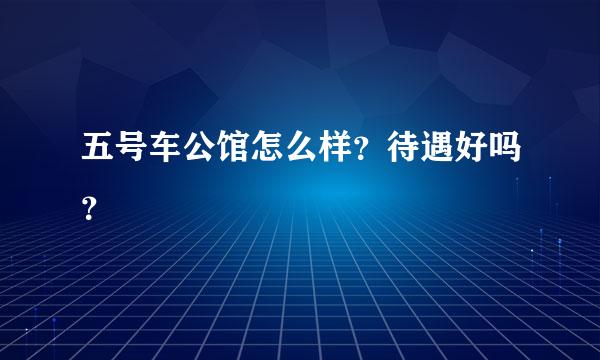 五号车公馆怎么样？待遇好吗？