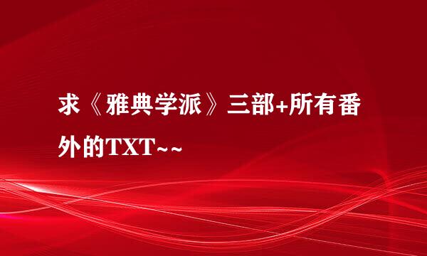 求《雅典学派》三部+所有番外的TXT~~