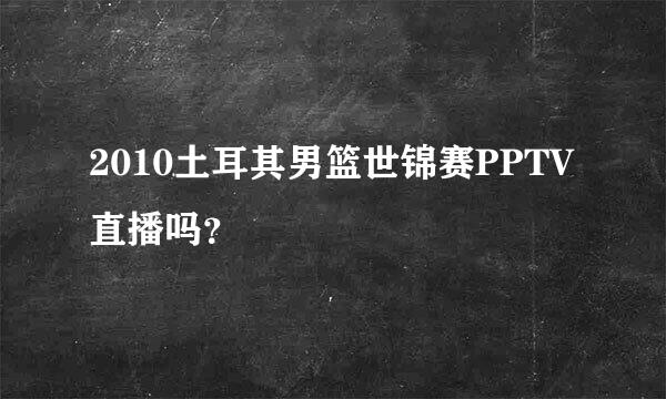 2010土耳其男篮世锦赛PPTV直播吗？