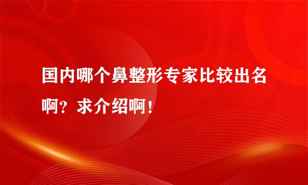 国内哪个鼻整形专家比较出名啊？求介绍啊！