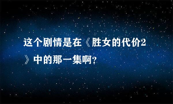 这个剧情是在《胜女的代价2》中的那一集啊？