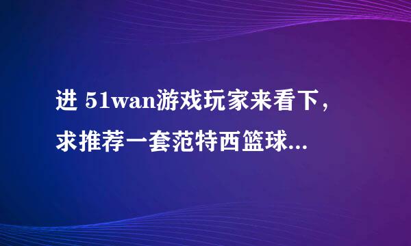 进 51wan游戏玩家来看下，求推荐一套范特西篮球经理快船队升级版的阵容吗，要能打普林斯顿