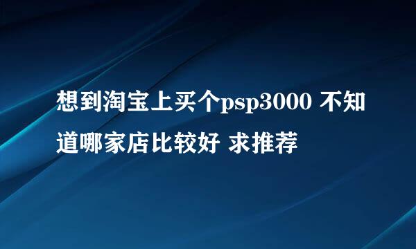 想到淘宝上买个psp3000 不知道哪家店比较好 求推荐