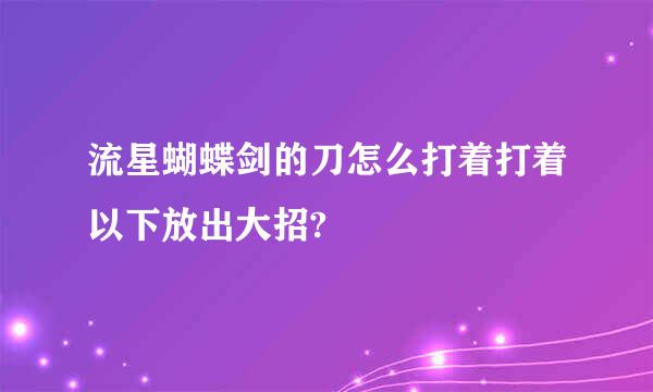 流星蝴蝶剑的刀怎么打着打着以下放出大招?