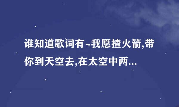 谁知道歌词有~我愿揸火箭,带你到天空去,在太空中两人住,活到一千岁都一般心醉~~~~~这首歌的歌名