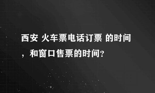 西安 火车票电话订票 的时间，和窗口售票的时间？