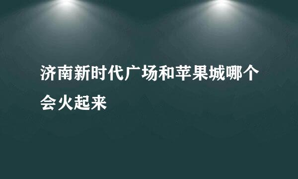 济南新时代广场和苹果城哪个会火起来