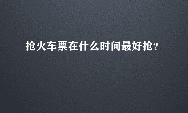 抢火车票在什么时间最好抢？