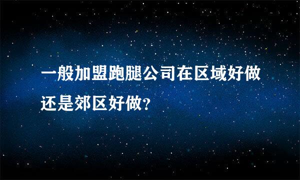 一般加盟跑腿公司在区域好做还是郊区好做？