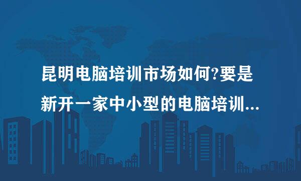 昆明电脑培训市场如何?要是新开一家中小型的电脑培训中心,生源方面有没有问题?