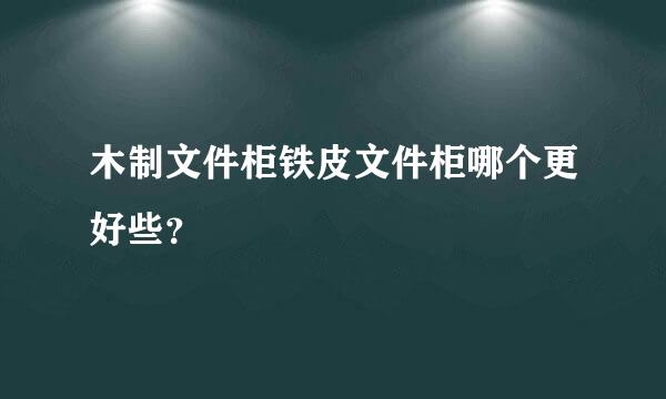 木制文件柜铁皮文件柜哪个更好些？