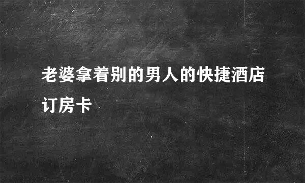 老婆拿着别的男人的快捷酒店订房卡