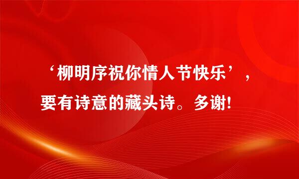 ‘柳明序祝你情人节快乐’，要有诗意的藏头诗。多谢!