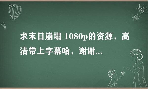 求末日崩塌 1080p的资源，高清带上字幕哈，谢谢。1080p