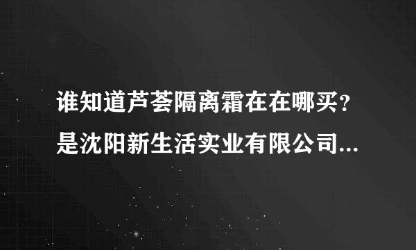 谁知道芦荟隔离霜在在哪买？是沈阳新生活实业有限公司  中韩合资的