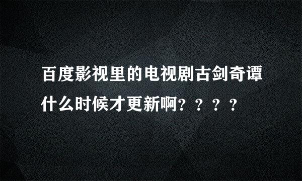 百度影视里的电视剧古剑奇谭什么时候才更新啊？？？？