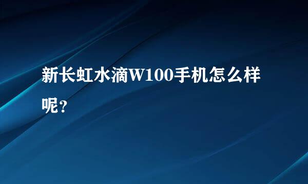 新长虹水滴W100手机怎么样呢？