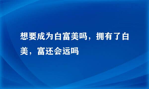 想要成为白富美吗，拥有了白美，富还会远吗