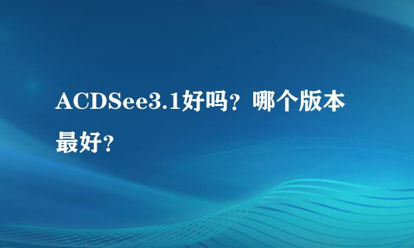 ACDSee3.1好吗？哪个版本最好？