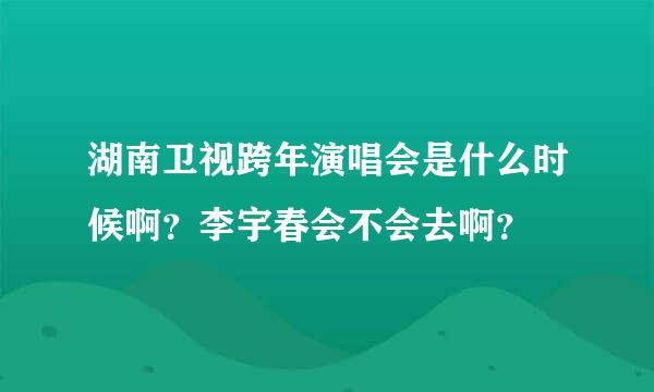 湖南卫视跨年演唱会是什么时候啊？李宇春会不会去啊？