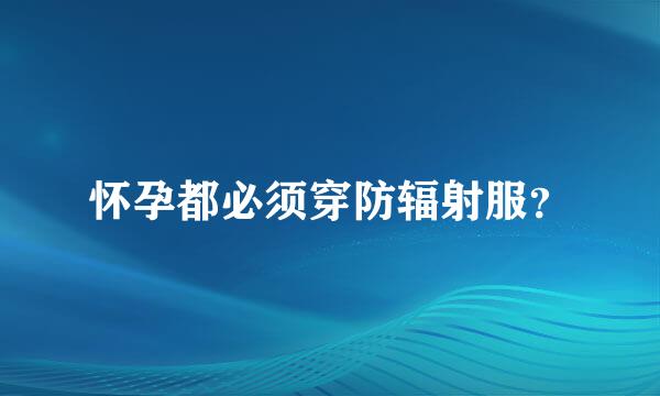 怀孕都必须穿防辐射服？