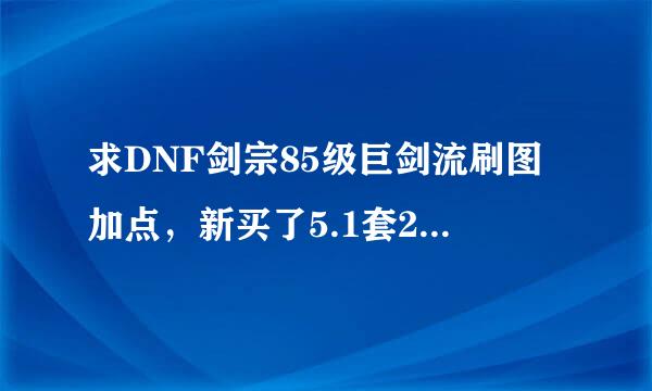 求DNF剑宗85级巨剑流刷图加点，新买了5.1套299元的，求一套好的加点