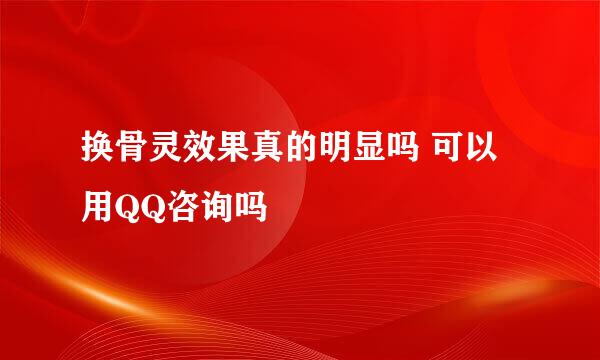 换骨灵效果真的明显吗 可以用QQ咨询吗