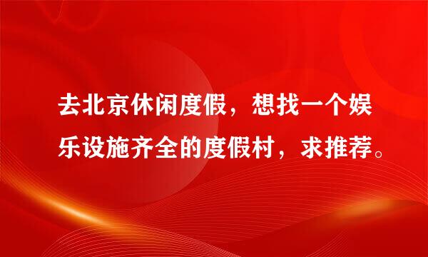 去北京休闲度假，想找一个娱乐设施齐全的度假村，求推荐。