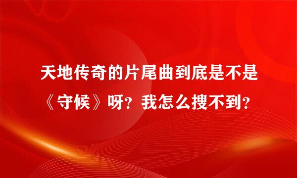 天地传奇的片尾曲到底是不是《守候》呀？我怎么搜不到？