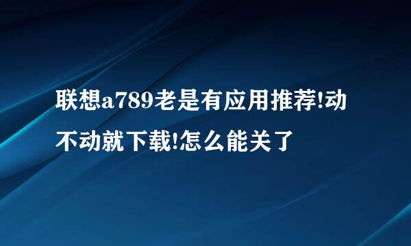 联想a789老是有应用推荐!动不动就下载!怎么能关了