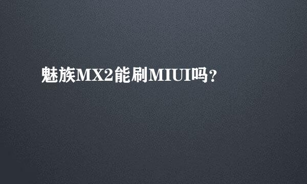 魅族MX2能刷MIUI吗？