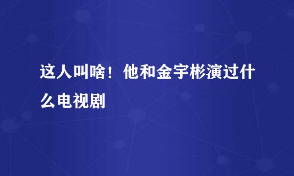 这人叫啥！他和金宇彬演过什么电视剧