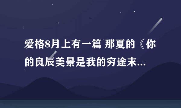 爱格8月上有一篇 那夏的《你的良辰美景是我的穷途末路》 请问哪里有完整的txt的下载啊 周致寒成了纪言的老