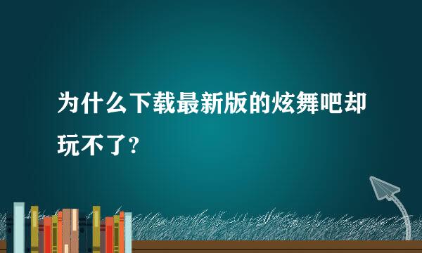 为什么下载最新版的炫舞吧却玩不了?