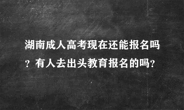 湖南成人高考现在还能报名吗？有人去出头教育报名的吗？