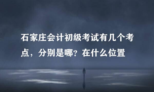 石家庄会计初级考试有几个考点，分别是哪？在什么位置