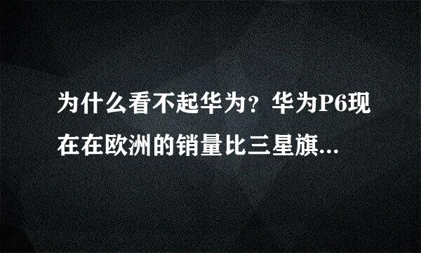 为什么看不起华为？华为P6现在在欧洲的销量比三星旗舰好，行么