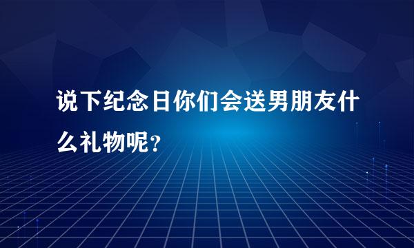 说下纪念日你们会送男朋友什么礼物呢？