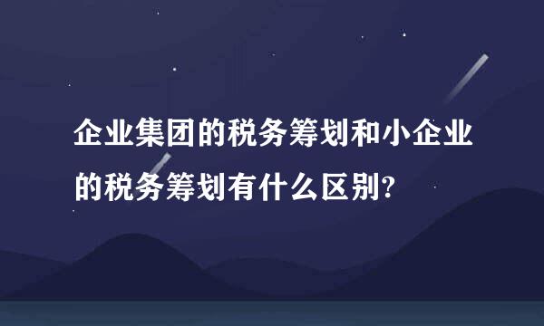 企业集团的税务筹划和小企业的税务筹划有什么区别?