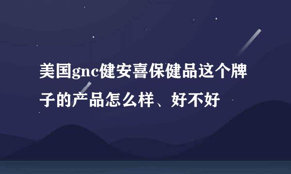 美国gnc健安喜保健品这个牌子的产品怎么样、好不好